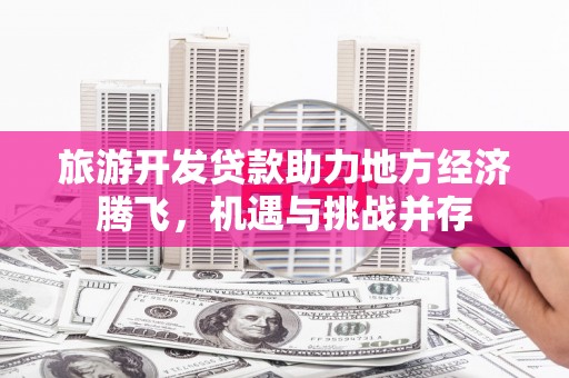 惠济旅游开发贷款助力地方经济腾飞，机遇与挑战并存