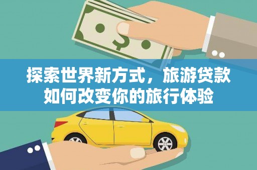 惠济探索世界新方式，旅游贷款如何改变你的旅行体验