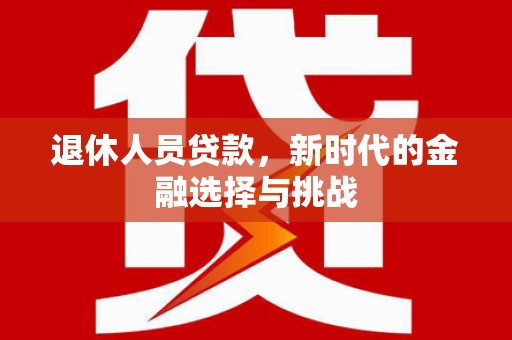 惠济退休人员贷款，新时代的金融选择与挑战