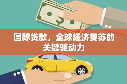 惠济国际贷款，全球经济复苏的关键驱动力