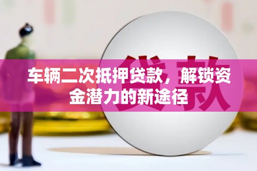 惠济车辆二次抵押贷款，解锁资金潜力的新途径