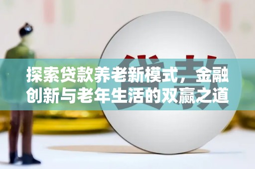 惠济探索贷款养老新模式，金融创新与老年生活的双赢之道