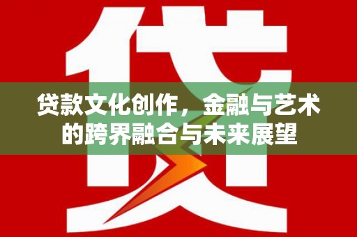 惠济贷款文化创作，金融与艺术的跨界融合与未来展望