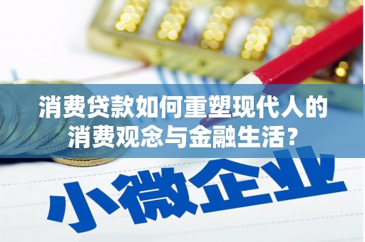 惠济消费贷款如何重塑现代人的消费观念与金融生活？
