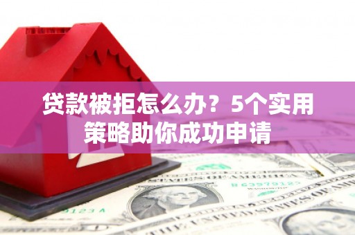 惠济贷款被拒怎么办？5个实用策略助你成功申请