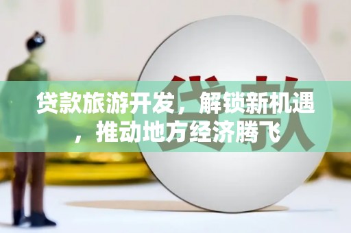 惠济贷款旅游开发，解锁新机遇，推动地方经济腾飞