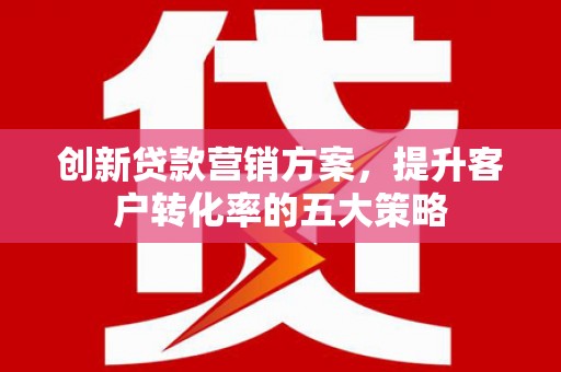 惠济创新贷款营销方案，提升客户转化率的五大策略
