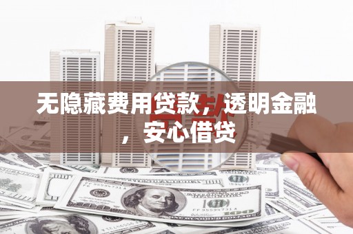 惠济无隐藏费用贷款，透明金融，安心借贷