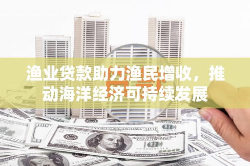 惠济渔业贷款助力渔民增收，推动海洋经济可持续发展