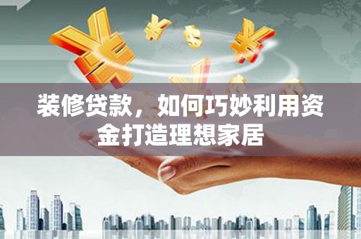 惠济装修贷款，如何巧妙利用资金打造理想家居