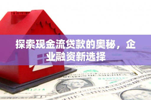 惠济探索现金流贷款的奥秘，企业融资新选择