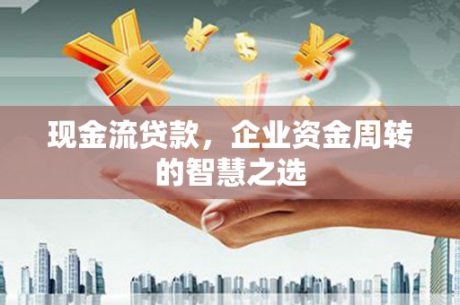 惠济现金流贷款，企业资金周转的智慧之选