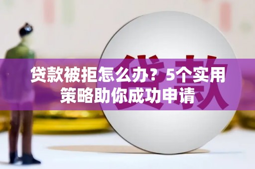 惠济贷款被拒怎么办？5个实用策略助你成功申请