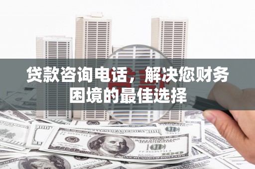 惠济贷款咨询电话，解决您财务困境的最佳选择