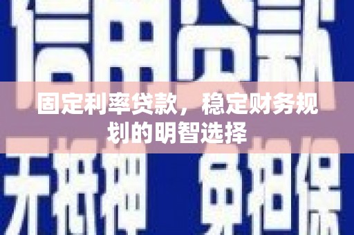 惠济固定利率贷款，稳定财务规划的明智选择