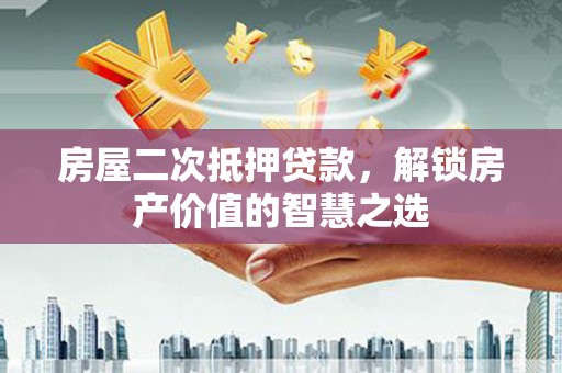 惠济房屋二次抵押贷款，解锁房产价值的智慧之选
