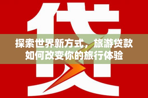 惠济探索世界新方式，旅游贷款如何改变你的旅行体验