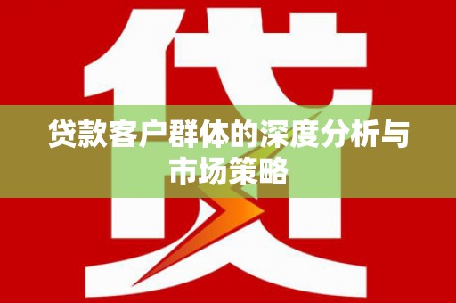 惠济贷款客户群体的深度分析与市场策略