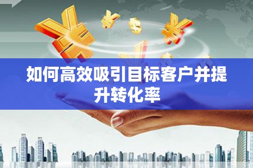惠济如何高效吸引目标客户并提升转化率