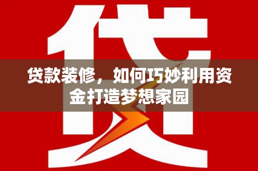 惠济贷款装修，如何巧妙利用资金打造梦想家园