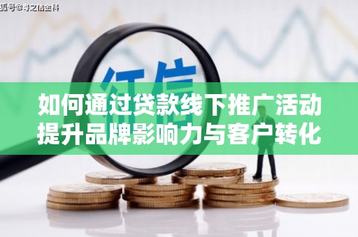 惠济如何通过贷款线下推广活动提升品牌影响力与客户转化率