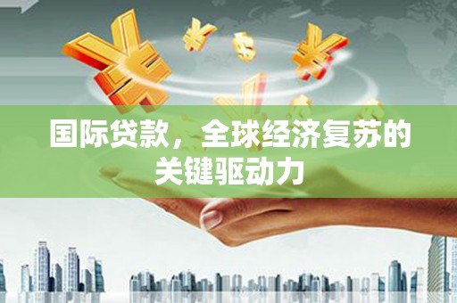 惠济国际贷款，全球经济复苏的关键驱动力