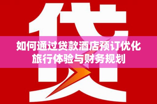 惠济如何通过贷款酒店预订优化旅行体验与财务规划