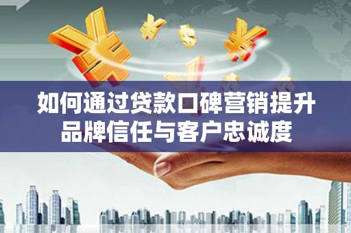 惠济如何通过贷款口碑营销提升品牌信任与客户忠诚度