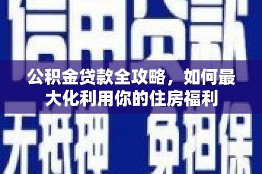 惠济公积金贷款全攻略，如何最大化利用你的住房福利