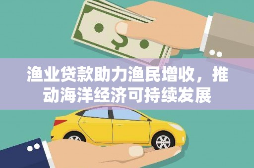 惠济渔业贷款助力渔民增收，推动海洋经济可持续发展