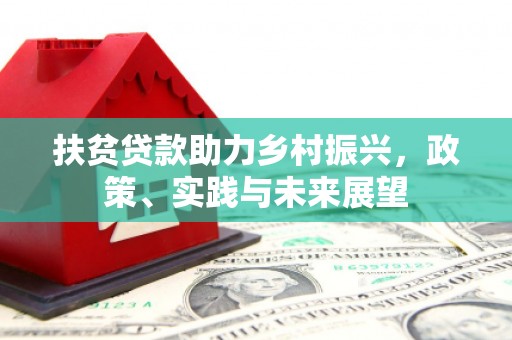 惠济扶贫贷款助力乡村振兴，政策、实践与未来展望