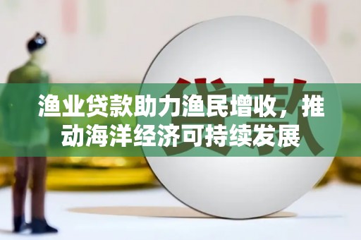 惠济渔业贷款助力渔民增收，推动海洋经济可持续发展