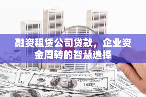 惠济融资租赁公司贷款，企业资金周转的智慧选择