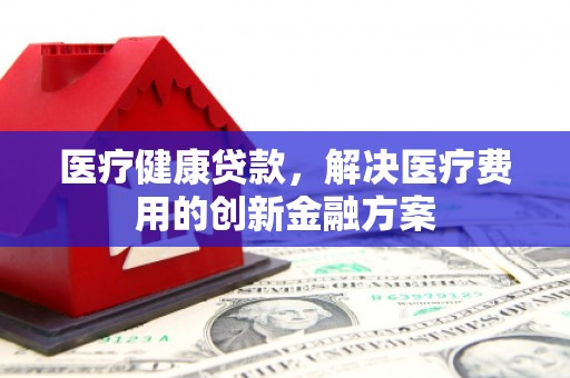 惠济医疗健康贷款，解决医疗费用的创新金融方案