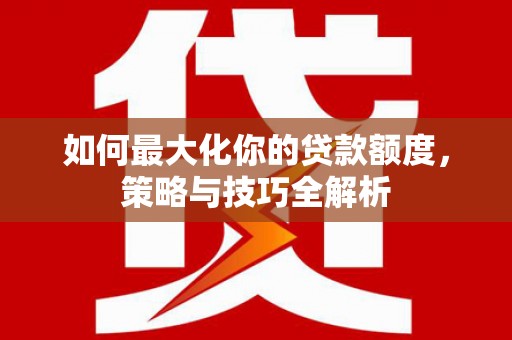惠济如何最大化你的贷款额度，策略与技巧全解析