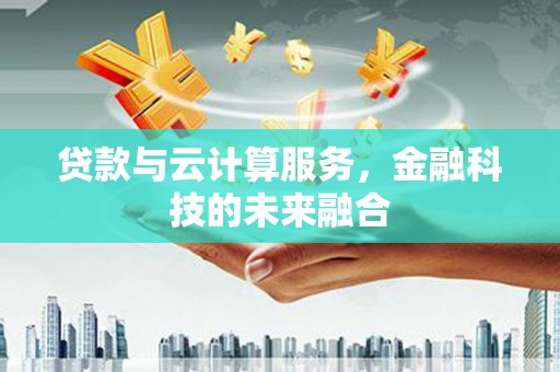 惠济贷款与云计算服务，金融科技的未来融合