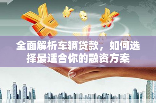 惠济全面解析车辆贷款，如何选择最适合你的融资方案