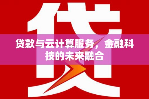 惠济贷款与云计算服务，金融科技的未来融合