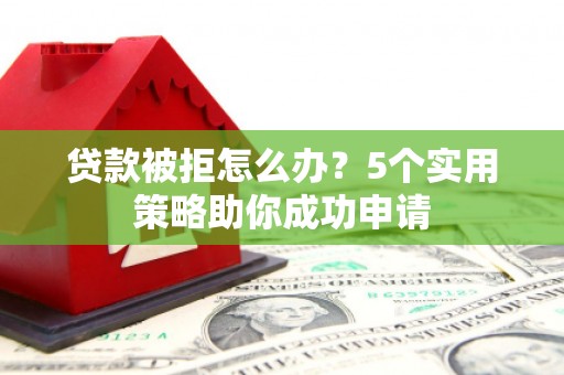 惠济贷款被拒怎么办？5个实用策略助你成功申请