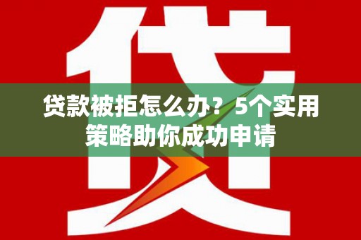 惠济贷款被拒怎么办？5个实用策略助你成功申请
