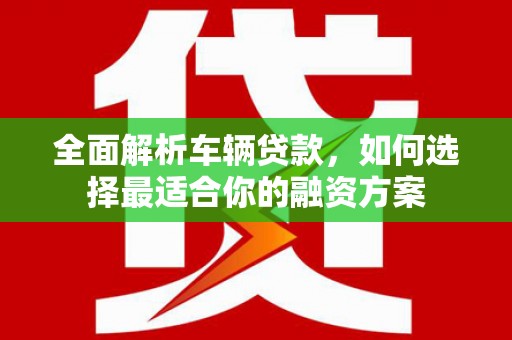 惠济全面解析车辆贷款，如何选择最适合你的融资方案