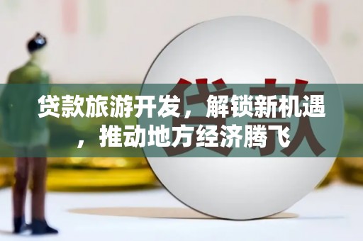 惠济贷款旅游开发，解锁新机遇，推动地方经济腾飞