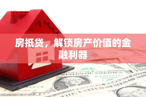 惠济房抵贷，解锁房产价值的金融利器