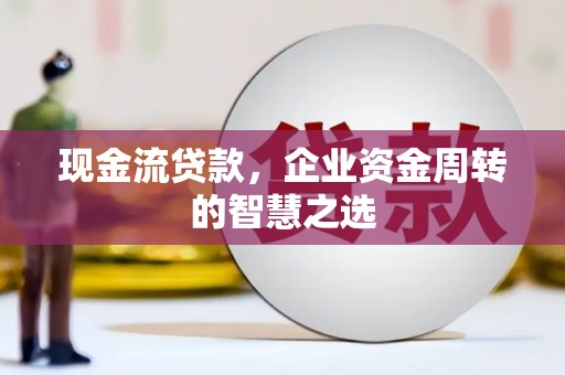 惠济现金流贷款，企业资金周转的智慧之选