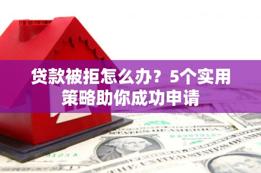 惠济贷款被拒怎么办？5个实用策略助你成功申请