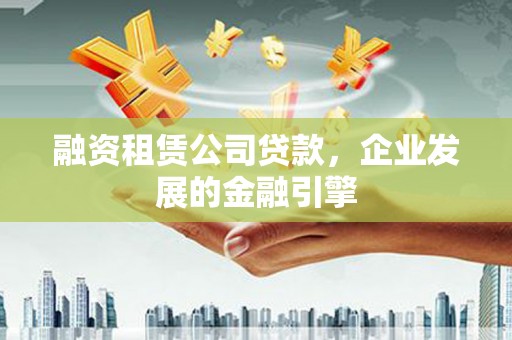惠济融资租赁公司贷款，企业发展的金融引擎