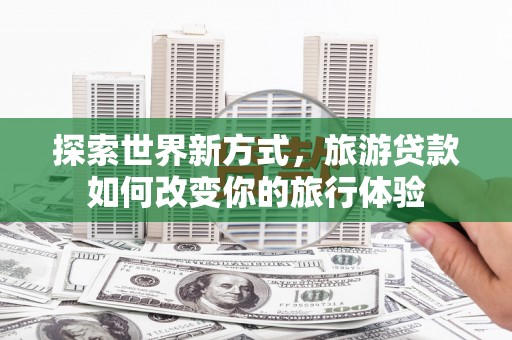 惠济探索世界新方式，旅游贷款如何改变你的旅行体验