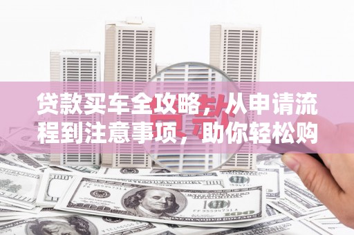惠济贷款买车全攻略，从申请流程到注意事项，助你轻松购车