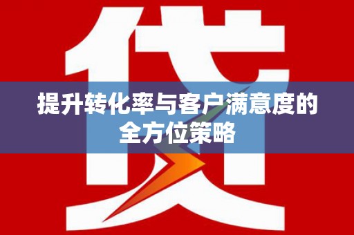 惠济提升转化率与客户满意度的全方位策略