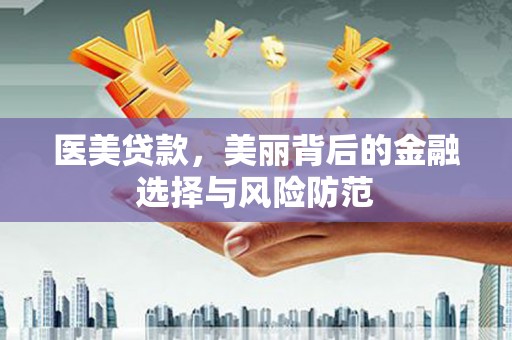惠济医美贷款，美丽背后的金融选择与风险防范